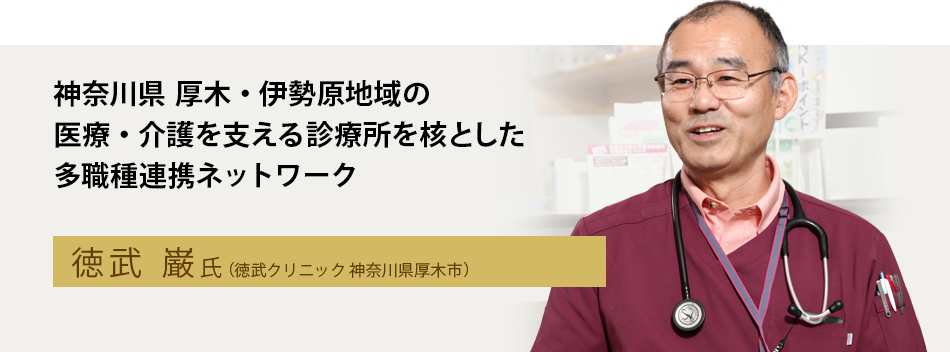 神奈川県 厚木・伊勢原地域の医療・介護を支える診療所を核とした多職種連携ネットワーク　徳武 巌 氏（徳武クリニック神奈川県厚木市）